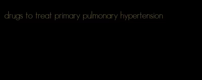 drugs to treat primary pulmonary hypertension