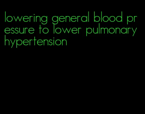 lowering general blood pressure to lower pulmonary hypertension