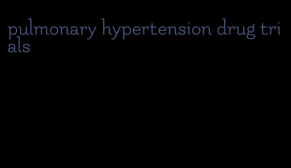 pulmonary hypertension drug trials