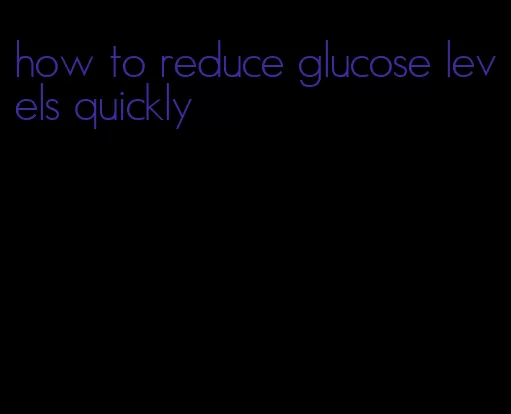how to reduce glucose levels quickly