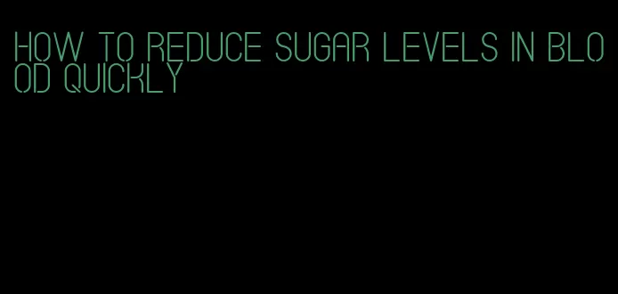 how to reduce sugar levels in blood quickly