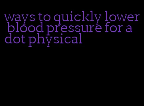 ways to quickly lower blood pressure for a dot physical