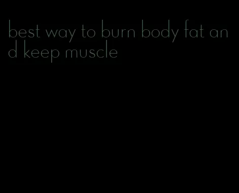 best way to burn body fat and keep muscle
