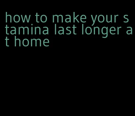 how to make your stamina last longer at home
