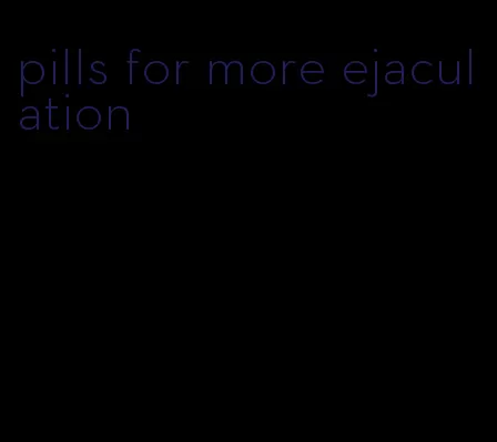 pills for more ejaculation