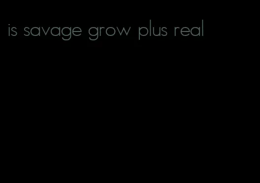is savage grow plus real
