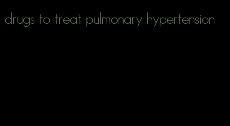 drugs to treat pulmonary hypertension