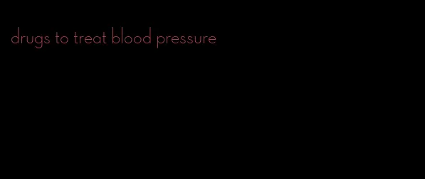 drugs to treat blood pressure