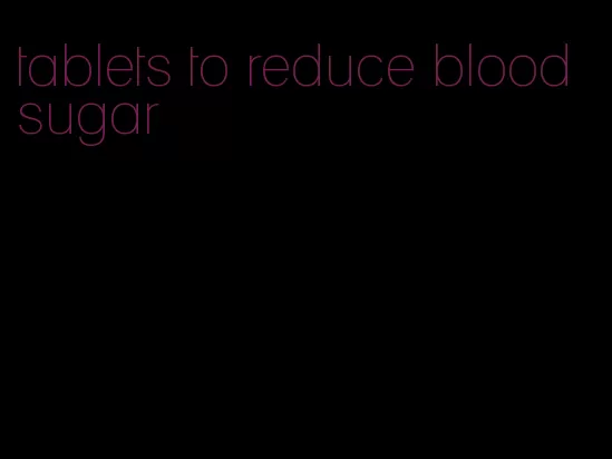 tablets to reduce blood sugar