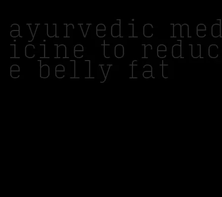 ayurvedic medicine to reduce belly fat