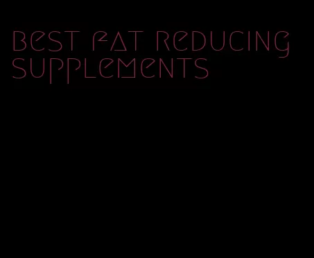 best fat reducing supplements