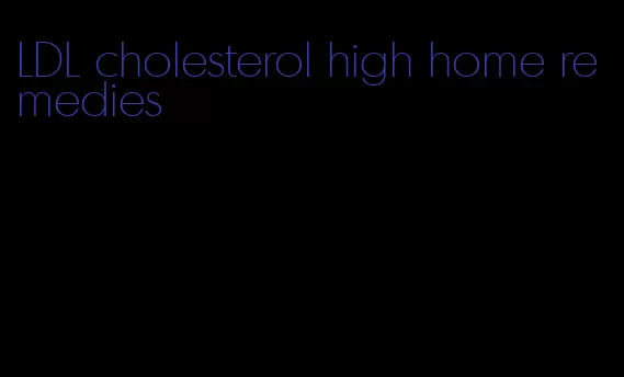 LDL cholesterol high home remedies