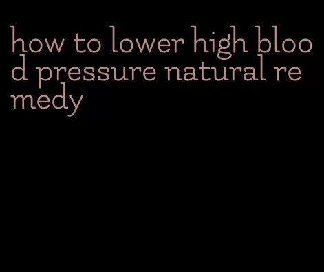 how to lower high blood pressure natural remedy