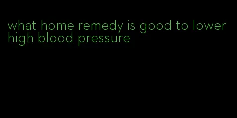 what home remedy is good to lower high blood pressure