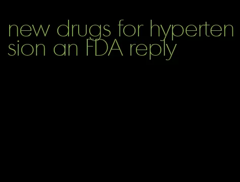 new drugs for hypertension an FDA reply