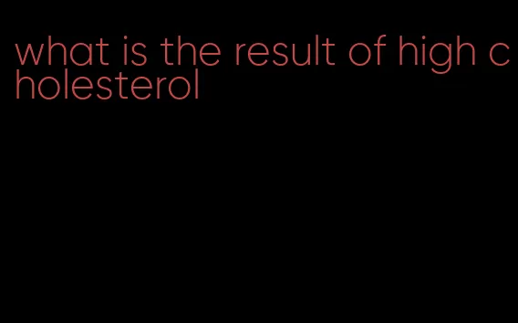 what is the result of high cholesterol