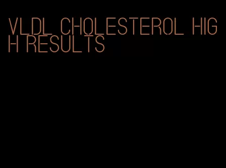 VLDL cholesterol high results
