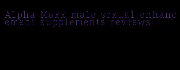 Alpha Maxx male sexual enhancement supplements reviews