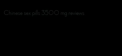 Chinese sex pills 3500 mg reviews