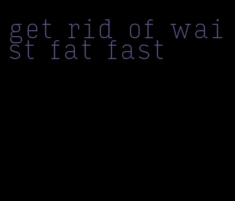 get rid of waist fat fast