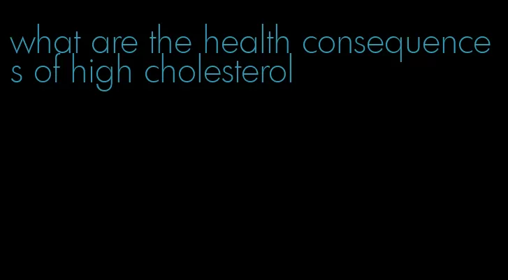 what are the health consequences of high cholesterol