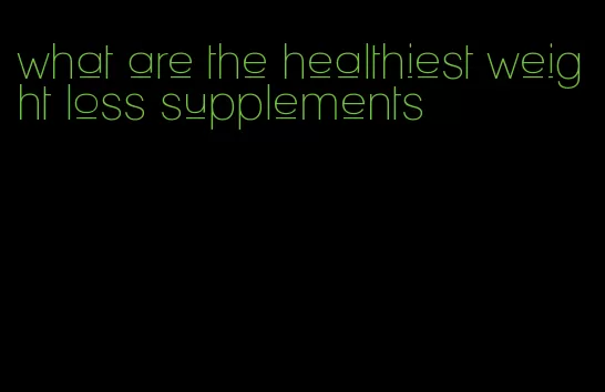 what are the healthiest weight loss supplements