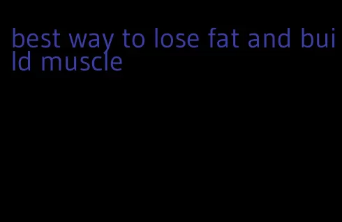 best way to lose fat and build muscle