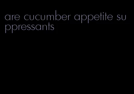 are cucumber appetite suppressants