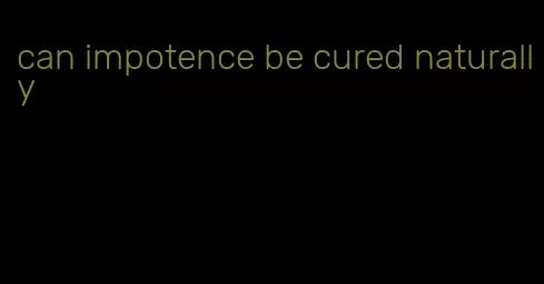 can impotence be cured naturally