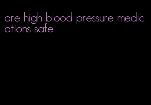 are high blood pressure medications safe