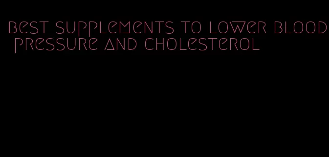 best supplements to lower blood pressure and cholesterol