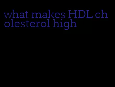 what makes HDL cholesterol high