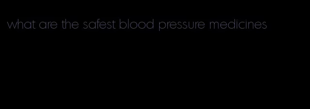 what are the safest blood pressure medicines