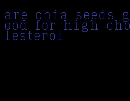 are chia seeds good for high cholesterol