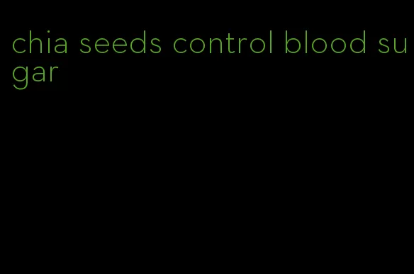chia seeds control blood sugar