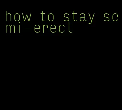 how to stay semi-erect