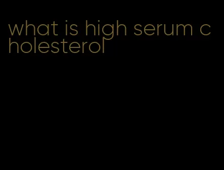 what is high serum cholesterol