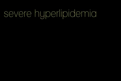 severe hyperlipidemia