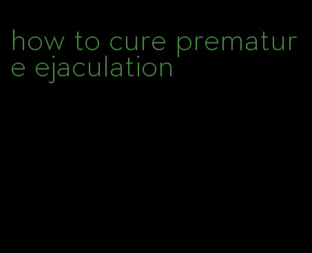 how to cure premature ejaculation