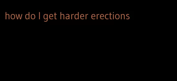 how do I get harder erections