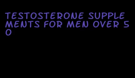 testosterone supplements for men over 50