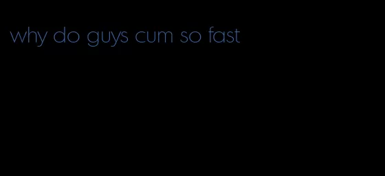 why do guys cum so fast
