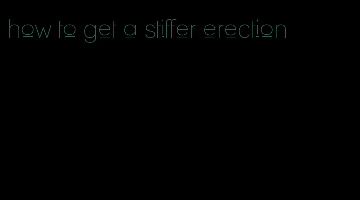 how to get a stiffer erection