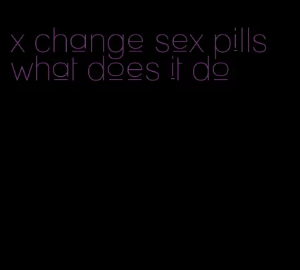 x change sex pills what does it do