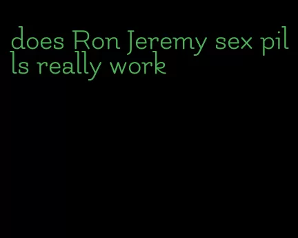 does Ron Jeremy sex pills really work