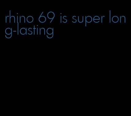 rhino 69 is super long-lasting