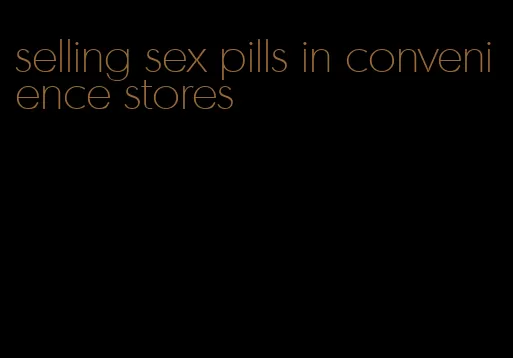 selling sex pills in convenience stores