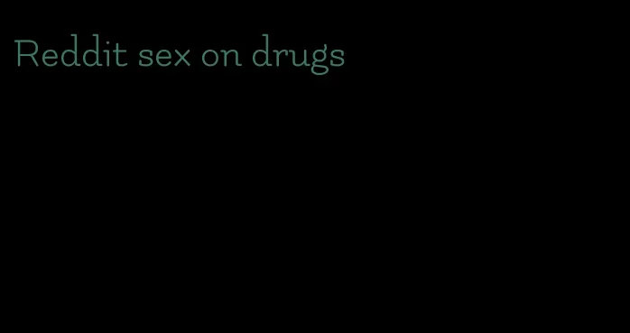 Reddit sex on drugs