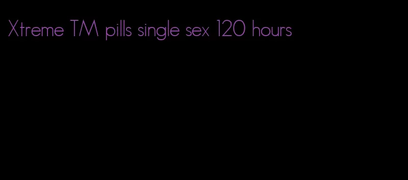 Xtreme TM pills single sex 120 hours