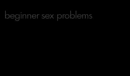 beginner sex problems